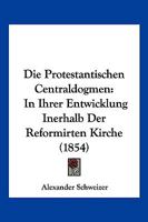 Die Protestantischen Centraldogmen: In Ihrer Entwicklung Inerhalb Der Reformirten Kirche (1854) 1168489814 Book Cover