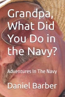 Grandpa, What Did You Do in the Navy?: Adventures In The Navy B0GPLC8BGR Book Cover