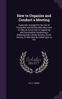 How to Organize and Conduct a Meeting: Especially Arranged for the Use of Young Men and Women Who May Have to Take an Active Part in Organizing and Su 1341016757 Book Cover