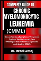 COMPLETE GUIDE TO CHRONIC MYELOMONOCYTIC LEUKEMIA (CMML): Understanding Symptoms, Treatment Options, And Advanced Care Strategies For Better Management And Quality Of Life B0DYF7BH5Z Book Cover
