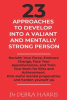 23 Approaches to Develop Into a Valiant and Mentally Strong Person: Reclaim Your Force, Embrace Change, Face Your Apprehensions, and Train Your Brain for Bliss and Achievement. B0948LLS2T Book Cover