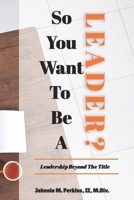 So You Want To Be A Leader?: Leadership Beyond The Title B0H3CJBVKS Book Cover