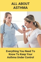 All About Asthma: Everything You Need To Know To Keep Your Asthma Under Control: How To Cure Asthma Forever B092P6ZHQ3 Book Cover