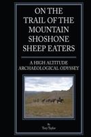 On the Trail of the Mountain Shoshone Sheep Eaters: A High Altitude Archaeological and Anthropological Odyssey 1544134061 Book Cover