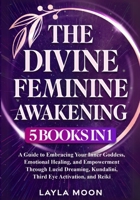 The Divine Feminine Awakening: 5 in 1 - A Guide to Embracing Your Inner Goddess, Emotional Healing, and Empowerment Through Lucid Dreaming, Kundalini, Third Eye Activation, and Reiki B0DWFQ2LSG Book Cover