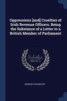 Oppressions [And] Cruelties of Irish Revenue Officers. Being the Substance of a Letter to a British Member of Parliament 1376786648 Book Cover