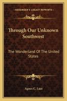 Through Our Unknown Southwest: The Wonderland Of The United States 1430464518 Book Cover