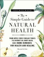 The Simple Guide to Natural Health: From Apple Cider Vinegar Tonics to Coconut Oil Body Balm, 150+ Home Remedies for Health and Healing 1507205651 Book Cover