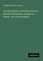 Der Strassenbau, Eisenbahnbau und Betrieb, Brückenbau, Anlage von Fabrik- und Grubenbahnen (German Edition) 3388879168 Book Cover