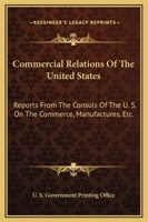 Commercial Relations of the United States: Reports from the Consuls of the U. S. on the Commerce, Manufactures, Etc. 1163251909 Book Cover