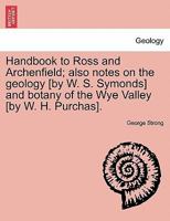 Handbook to Ross and Archenfield; also notes on the geology [by W. S. Symonds] and botany of the Wye Valley [by W. H. Purchas]. 1241307741 Book Cover