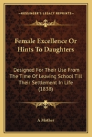 Female Excellence Or Hints To Daughters: Designed For Their Use From The Time Of Leaving School Till Their Settlement In Life 1104055597 Book Cover