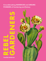 Rebel Gardeners: Groundbreaking Mavericks and Unsung Pioneers of Gardening and Botany 1577159012 Book Cover