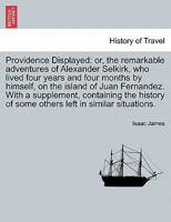 Providence Displayed: or, the remarkable adventures of Alexander Selkirk, who lived four years and four months by himself, on the island of Juan ... of some others left in similar situations. 1241698201 Book Cover