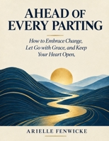 AHEAD OF EVERY PARTING: How to Embrace Change, Let Go with Grace, and Keep Your Heart Open 0557781469 Book Cover