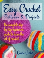 Easy Crochet Patterns & Projects: The complete step by step beginners guide to learn the art of crochet 9918614498 Book Cover