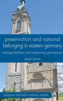 Preservation and National Belonging in Eastern Germany: Heritage Fetishism and Redeeming Germanness 0230320341 Book Cover