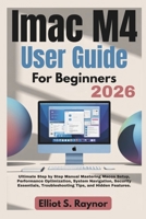 iMac M4 User Guide For Beginners 2026: Ultimate Step by Step Manual Mastering Macos Setup, Performance Optimization, System Navigation, Security Essentials, Troubleshooting Tips, and Hidden Features. B0GDZD69N3 Book Cover