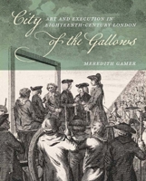 City of the Gallows: Art and Execution in Eighteenth-Century London 1913107523 Book Cover