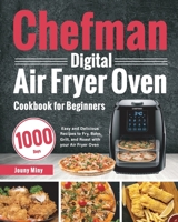 Chefman Digital Air Fryer Oven Cookbook for Beginners: 1000-Day Easy and Delicious Recipes to Fry, Bake, Grill, and Roast with your Air Fryer Oven 1639350071 Book Cover