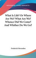 What Is Life?, Or, Where Are We? What Are We? Whence Did We Come? and Whither Do We Go? 0548477302 Book Cover