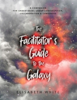 The Facilitator's Guide to the Galaxy: A Companion for Undertaking Group Conversation, Collaboration & Consensus 0578569418 Book Cover