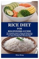 RICE DIET FOR BEGINNERS GUIDE: The Complete Guide to Using and Maximizing Rice Diet to Shed Excess Weight and Nourish your Body Including Rice Diet Meal Plan B0CTGFMR3S Book Cover