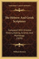The Hebrew And Greek Scriptures: Compared With Oriental History, Dialing, Science, And Mythology 1120290635 Book Cover