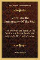 Letters On The Immortality Of The Soul: The Intermediate State Of The Dead, And A Future Retribution In Reply To Mr. Charles Hudson 1432676105 Book Cover