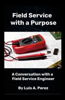 Field Service with a Purpose: A Conversation with a Field Service Engineer 1257864254 Book Cover