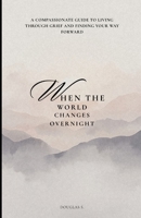 When the World Changes Overnight: A Compassionate Guide to Living Through Grief and Finding Your Way Forward B0H7XB6Y36 Book Cover