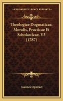 Theologiae Dogmaticae, Moralis, Practicae Et Scholasticae, V5 (1787) 1166185516 Book Cover