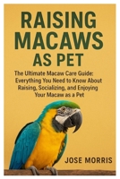 Raising Macaws as Pet: The Ultimate Macaw Care Guide: Everything You Need to Know About Raising, Socializing, and Enjoying Your Macaw as a Pet B0FVT3HHL8 Book Cover