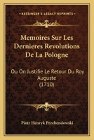 Memoires Sur Les Dernieres Revolutions De La Pologne: Ou On Justifie Le Retour Du Roy Auguste (1710) 1166313549 Book Cover