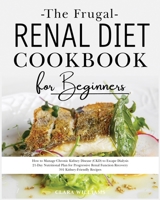 The Frugal Renal Diet Cookbook for Beginners: How to Manage Chronic Kidney Disease (CKD) to Escape Dialysis. 21-Day Nutritional Plan for Progressive Renal Function Recovery. 301 Kidney-Friendly Recipe 1802032606 Book Cover