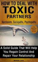 How To Deal With Toxic Partners: Narcissists, Sociopaths, Psychopaths: A Solid Guide That Will Help You Regain Control And Repair Your Relationship 1523847808 Book Cover