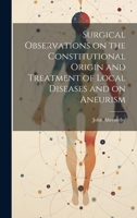 Surgical Observations on the Constitutional Origin and Treatment of Local Diseases and on Aneurism 1020904682 Book Cover