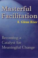 Masterful Facilitation: Becoming a Catalyst for Meaningful Change 0814403980 Book Cover