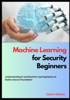 Machine Learning for Security Beginners: Understanding AI and Machine Learning Basics to Build a Secure Foundation (AI Security Mastery) B0FNK1TWTP Book Cover