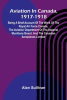 Aviation In Canada, 1917-1918; Being A Brief Account Of The Work Of The Royal Air Force Canada, The Aviation Department Of The Imperial Munitions Board, And The Canadian Aeroplanes Limited 9368392897 Book Cover