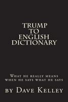 Trump to English Dictionary: What He Really Means When He Says What He Says 1977743595 Book Cover