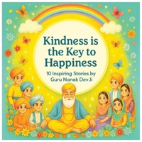 Kindness is the key to happiness, 10 inspiring values by Guru Nanak Dev Ji: Heartwarming Sikh Stories to Teach Kids Kindness, Honesty & Gratitude | ... & Gratitude Through Heartwarming Stories B0FNLCW6LS Book Cover