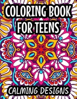 Coloring Book For Teens Calming Designs: Soothing And Relaxing Coloring Sheets, Floral Illustrations And Intricate Designs And Patterns To Color B08L4D5GBJ Book Cover