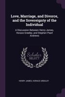 Love, Marriage, and Divorce, and the Sovereignty of the Individual. a Discussion Between Henry James, Horace Greeley, and Stephen Pearl Andrews 0526984295 Book Cover