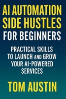 AI Automation Side Hustles for Beginners : Practical Skills to Launch and Grow Your AI-Powered Services B0FCFBN3FC Book Cover