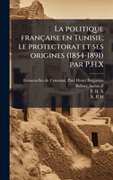 La politique française en Tunisie; le protectorat et ses origines (1854-1891) par P.H.X (French Edition) B0FJRKBVHR Book Cover