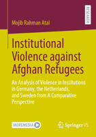Institutional Violence against Afghan Refugees: An Analysis of Violence in Institutions in Germany, the Netherlands, and Sweden from A Comparative Perspective 3658463694 Book Cover
