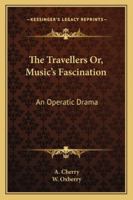 The Travellers Or, Music's Fascination: An Operatic Drama 1430453850 Book Cover