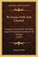 By Ocean, Firth And Channel: Amateur Cruising On The West Coast Of Scotland And North Of Ireland 1164593951 Book Cover