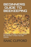 BEGINNERS GUIDE TO BEEKEEPING: Everything You Need To Know About Bee And How To Raise Your Bee Colonies B089M1J2G2 Book Cover